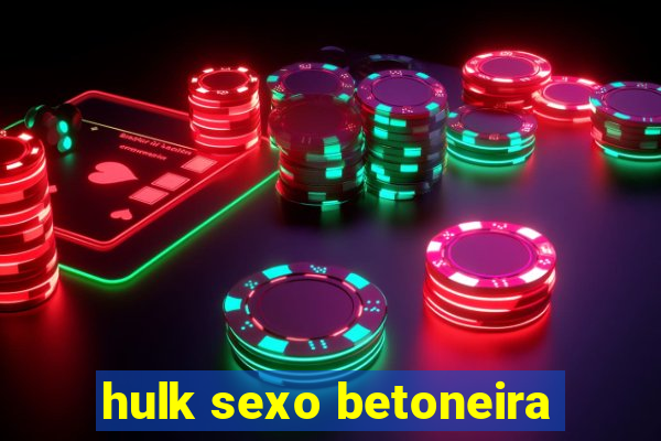 hulk sexo betoneira